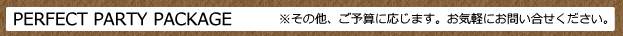 PERFECT PARTY PACKAGE ご予算に応じます